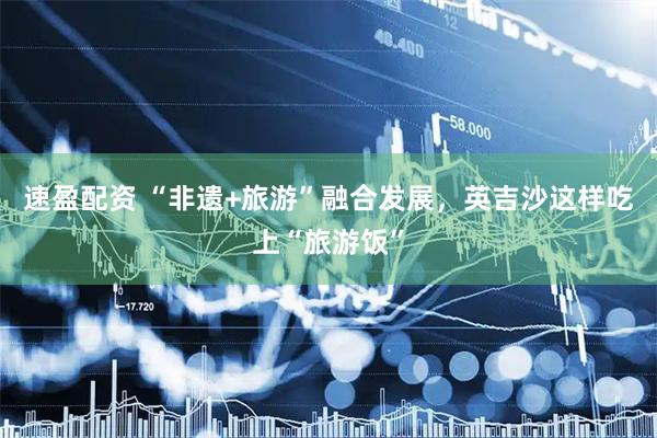 速盈配资 “非遗+旅游”融合发展，英吉沙这样吃上“旅游饭”