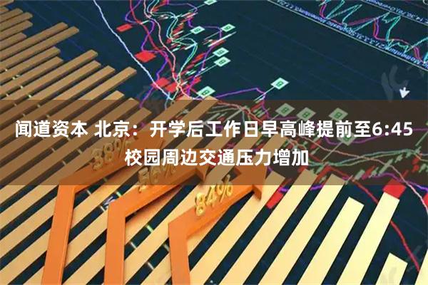闻道资本 北京：开学后工作日早高峰提前至6:45 校园周边交通压力增加