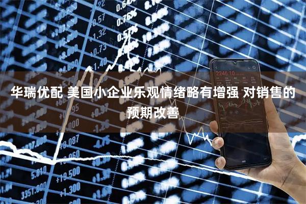 华瑞优配 美国小企业乐观情绪略有增强 对销售的预期改善