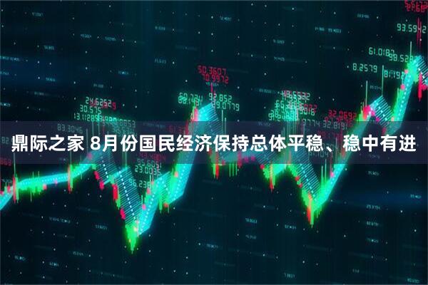 鼎际之家 8月份国民经济保持总体平稳、稳中有进