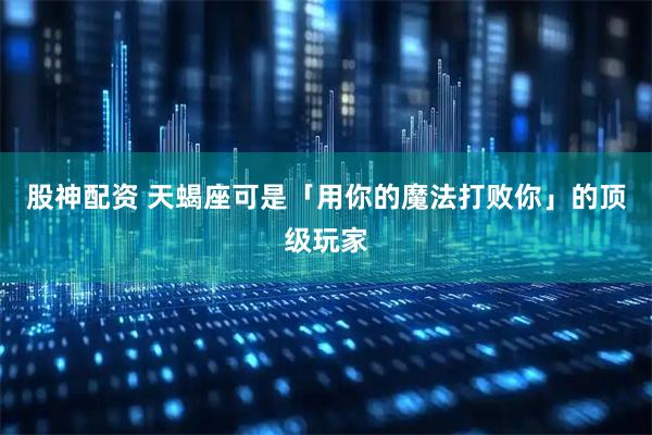 股神配资 天蝎座可是「用你的魔法打败你」的顶级玩家