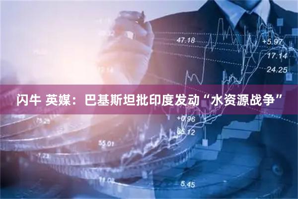闪牛 英媒：巴基斯坦批印度发动“水资源战争”