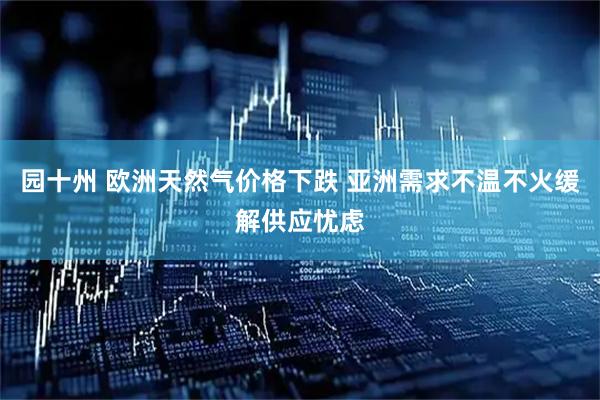 园十州 欧洲天然气价格下跌 亚洲需求不温不火缓解供应忧虑