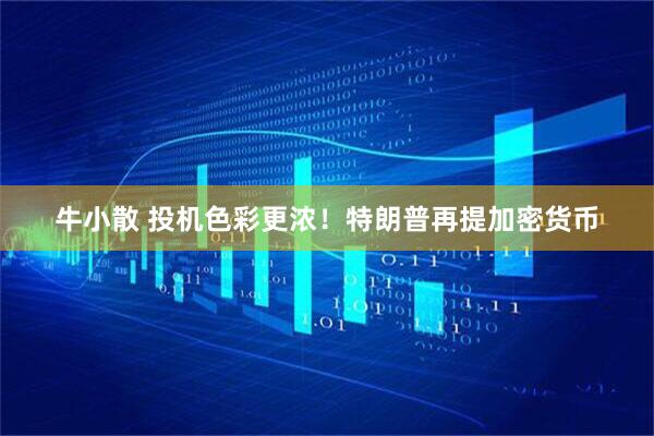 牛小散 投机色彩更浓！特朗普再提加密货币