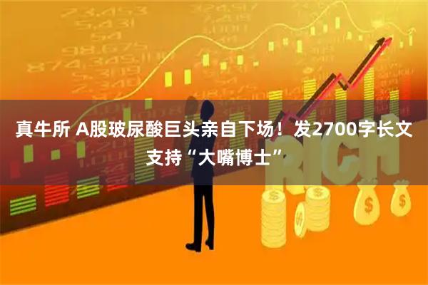 真牛所 A股玻尿酸巨头亲自下场！发2700字长文支持“大嘴博士”