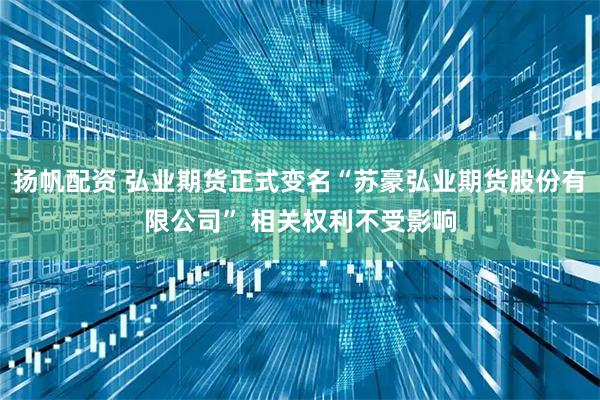 扬帆配资 弘业期货正式变名“苏豪弘业期货股份有限公司” 相关权利不受影响