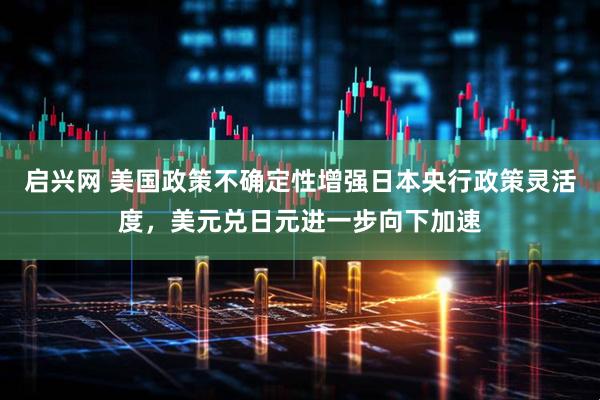 启兴网 美国政策不确定性增强日本央行政策灵活度，美元兑日元进一步向下加速
