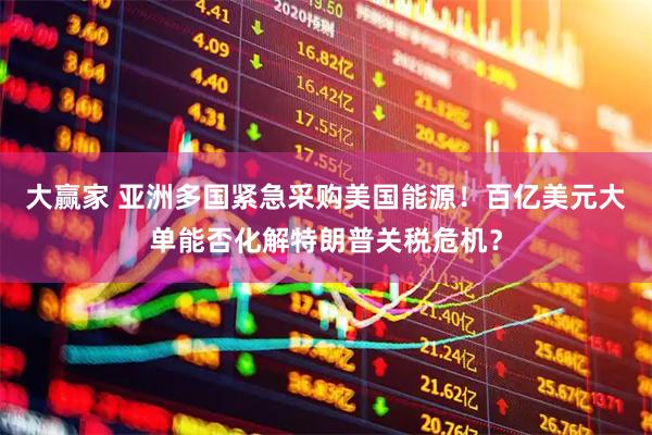 大赢家 亚洲多国紧急采购美国能源！百亿美元大单能否化解特朗普关税危机？