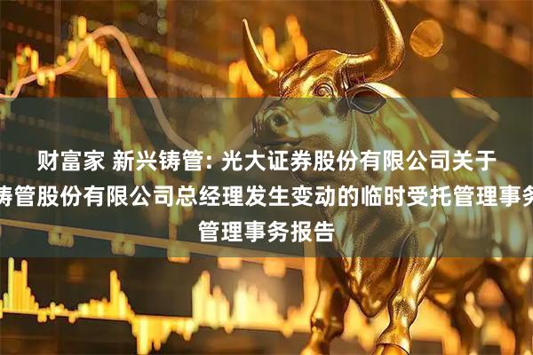 财富家 新兴铸管: 光大证券股份有限公司关于新兴铸管股份有限公司总经理发生变动的临时受托管理事务报告