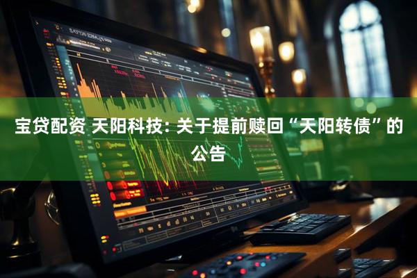宝贷配资 天阳科技: 关于提前赎回“天阳转债”的公告