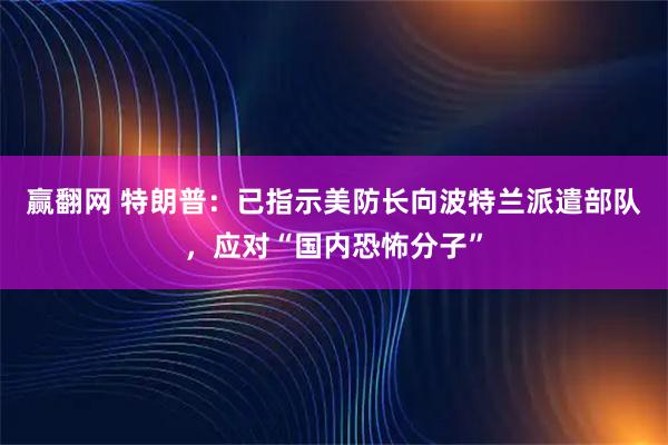 赢翻网 特朗普：已指示美防长向波特兰派遣部队，应对“国内恐怖分子”