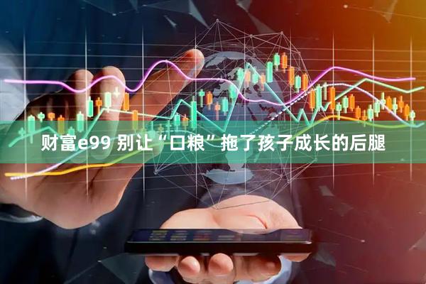 财富e99 别让“口粮”拖了孩子成长的后腿