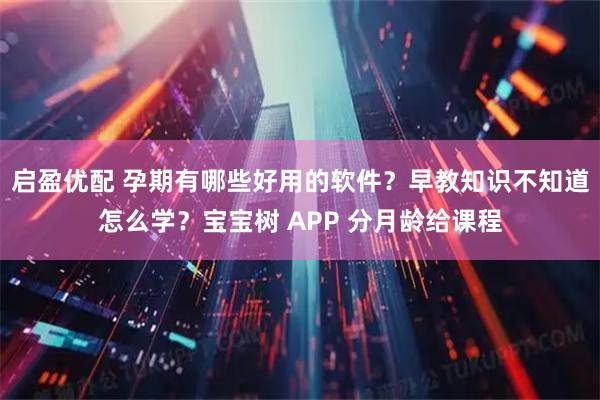 启盈优配 孕期有哪些好用的软件？早教知识不知道怎么学？宝宝树 APP 分月龄给课程