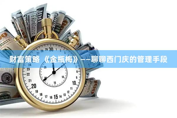 财富策略 《金瓶梅》——聊聊西门庆的管理手段