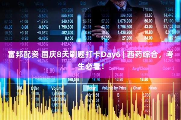 富邦配资 国庆8天刷题打卡Day6 | 西药综合，考生必看！