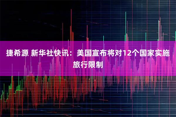 捷希源 新华社快讯：美国宣布将对12个国家实施旅行限制