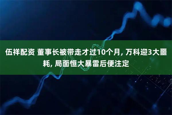 伍祥配资 董事长被带走才过10个月, 万科迎3大噩耗, 局面恒大暴雷后便注定