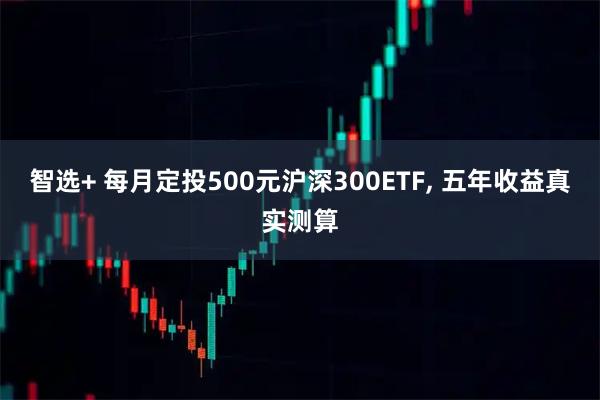 智选+ 每月定投500元沪深300ETF, 五年收益真实测算
