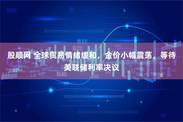 股顺网 全球贸易情绪缓和，金价小幅震荡，等待美联储利率决议