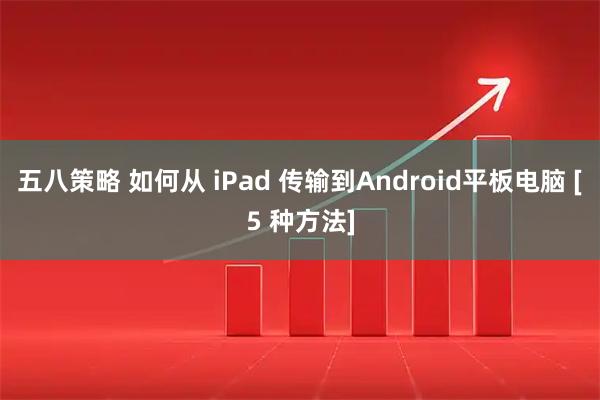 五八策略 如何从 iPad 传输到Android平板电脑 [5 种方法]