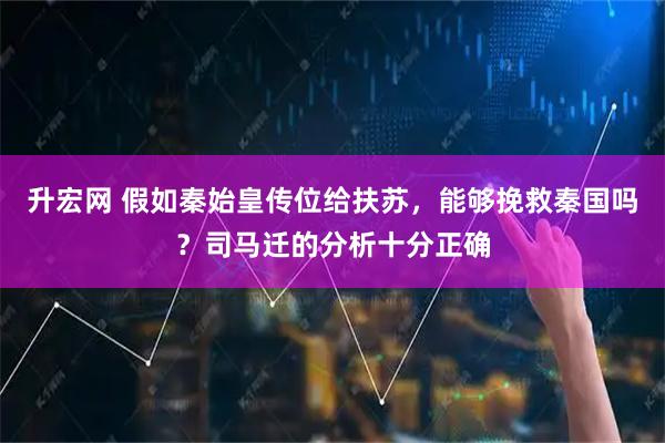 升宏网 假如秦始皇传位给扶苏，能够挽救秦国吗？司马迁的分析十分正确
