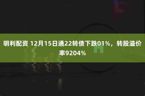 明利配资 12月15日通22转债下跌01%，转股溢价率9204%