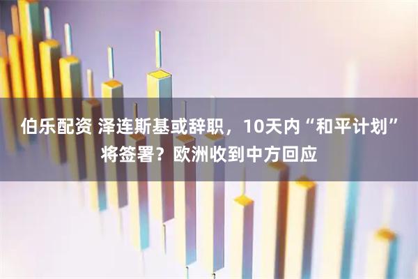 伯乐配资 泽连斯基或辞职，10天内“和平计划”将签署？欧洲收到中方回应