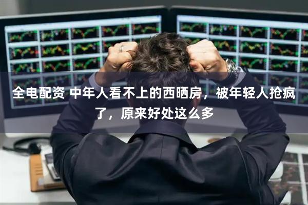 全电配资 中年人看不上的西晒房，被年轻人抢疯了，原来好处这么多