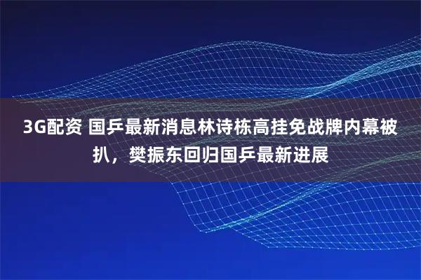 3G配资 国乒最新消息林诗栋高挂免战牌内幕被扒，樊振东回归国乒最新进展