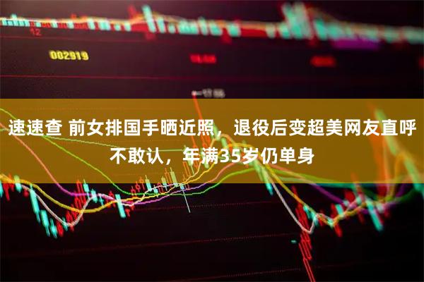 速速查 前女排国手晒近照，退役后变超美网友直呼不敢认，年满35岁仍单身